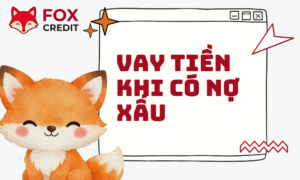 Vay Tiền Khi Có Nợ Xấu? Giải Pháp Kết Nối Tại FOX CREDIT