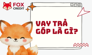 Vay Trả Góp Là Gì? Hướng Dẫn Vay Tiền Online Tại FOX CREDIT