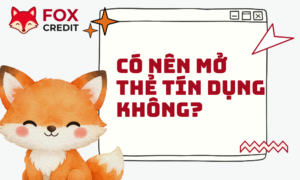 Có Nên Mở Thẻ Tín Dụng Không? Phân Tích Từ Fox Credit