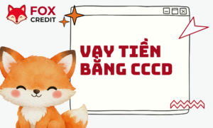 Vay Tiền Bằng CCCD - Giải Pháp Kết Nối Vốn 24/24 Tại FOX CREDIT